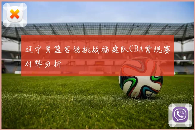 辽宁男篮客场挑战福建队CBA常规赛对阵分析