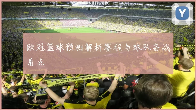 欧冠篮球预测解析赛程与球队备战看点