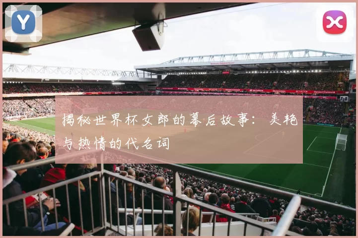 揭秘世界杯女郎的幕后故事：美艳与热情的代名词