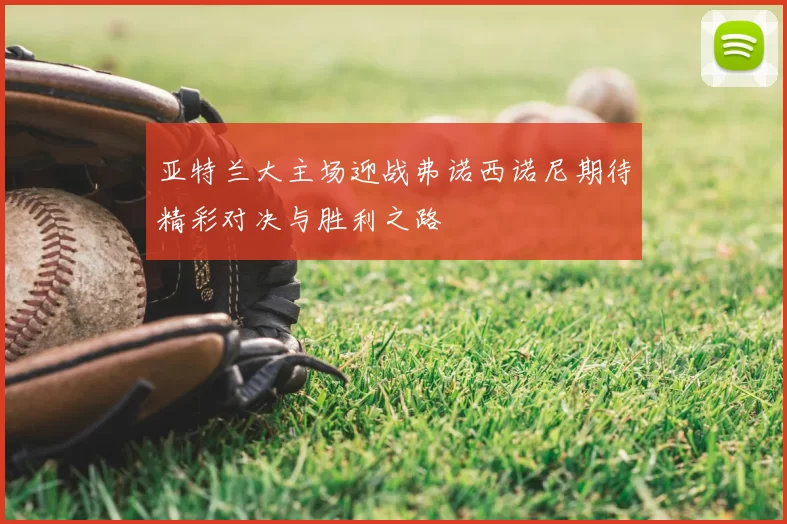 亚特兰大主场迎战弗诺西诺尼期待精彩对决与胜利之路