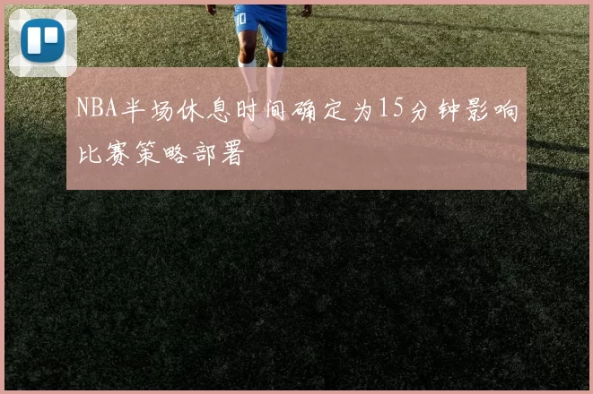 NBA半场休息时间确定为15分钟影响比赛策略部署