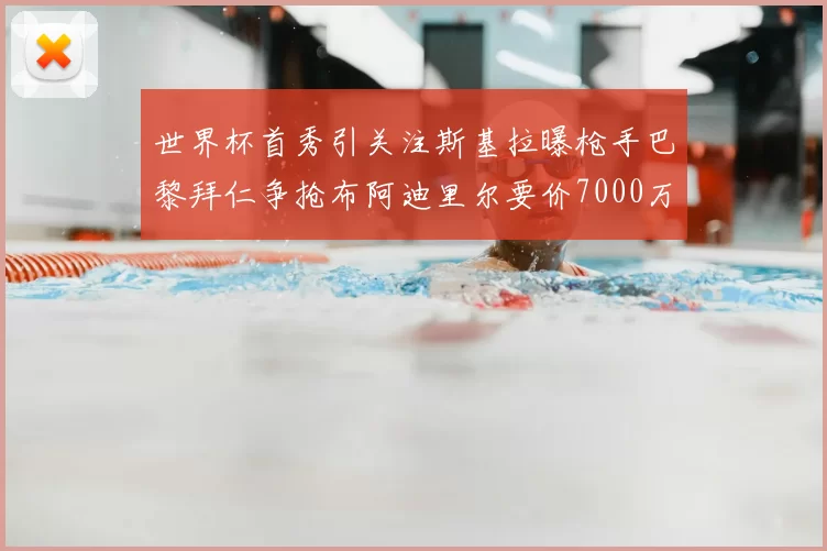 世界杯首秀引关注斯基拉曝枪手巴黎拜仁争抢布阿迪里尔要价7000万欧元