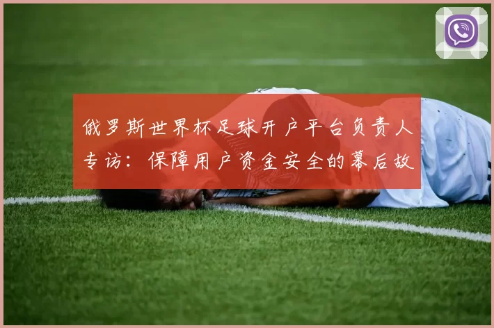 俄罗斯世界杯足球开户平台负责人专访：保障用户资金安全的幕后故事