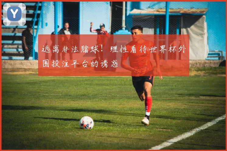 远离非法赌球!理性看待世界杯外围投注平台的诱惑