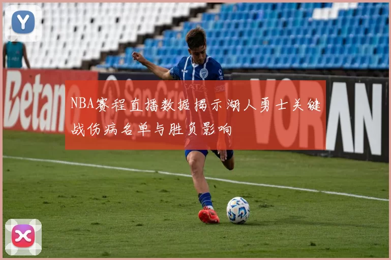 NBA赛程直播数据揭示湖人勇士关键战伤病名单与胜负影响