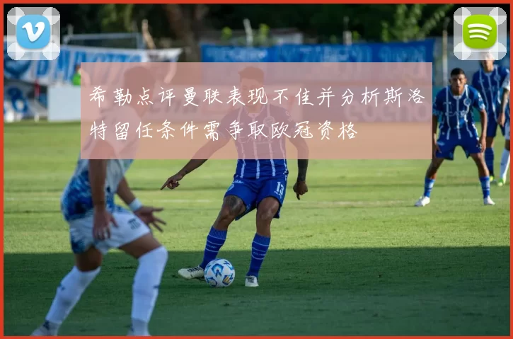 希勒点评曼联表现不佳并分析斯洛特留任条件需争取欧冠资格