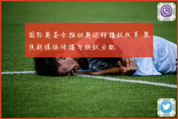 国际奥委会推动奥运转播权改革 聚焦新媒体传播与版权分配