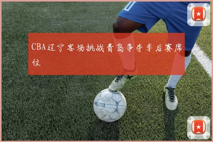 CBA辽宁客场挑战青岛争夺季后赛席位