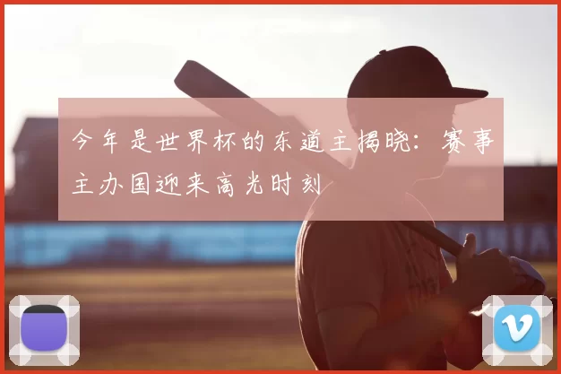 今年是世界杯的东道主揭晓:赛事主办国迎来高光时刻