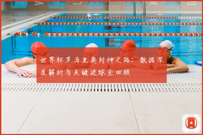 世界杯罗马里奥封神之路:数据深度解析与关键进球全回顾