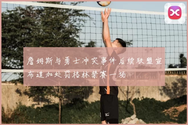 詹姆斯与勇士冲突事件后续联盟宣布追加处罚格林禁赛一场