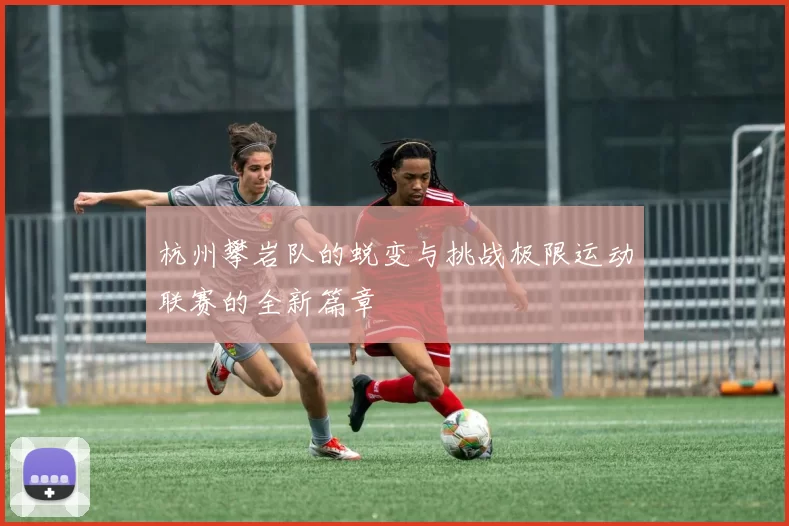 杭州攀岩队的蜕变与挑战极限运动联赛的全新篇章