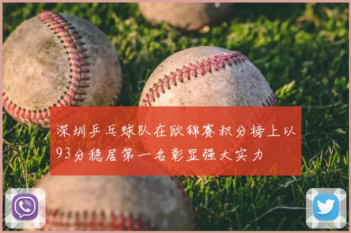 深圳乒乓球队在欧锦赛积分榜上以93分稳居第一名彰显强大实力