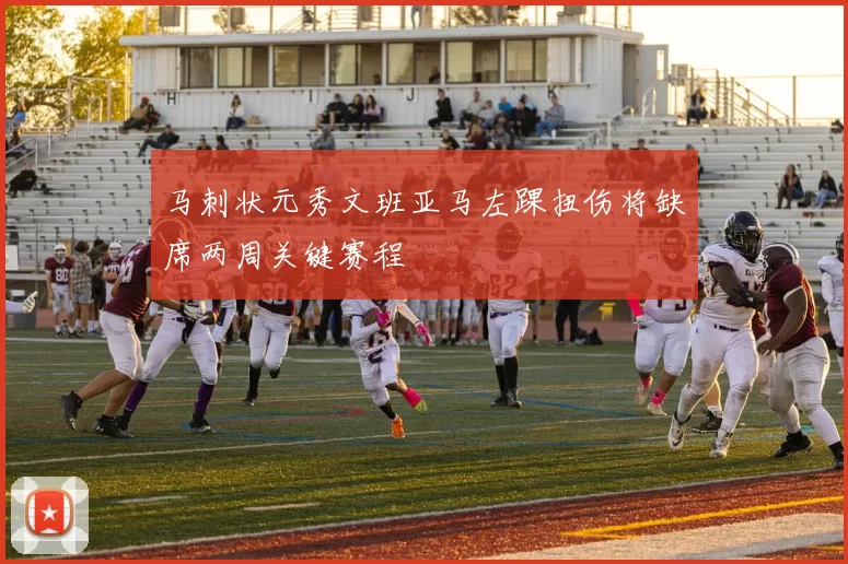 马刺状元秀文班亚马左踝扭伤将缺席两周关键赛程