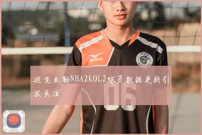 迈克米勒NBA2KOL2球员数据更新引发关注