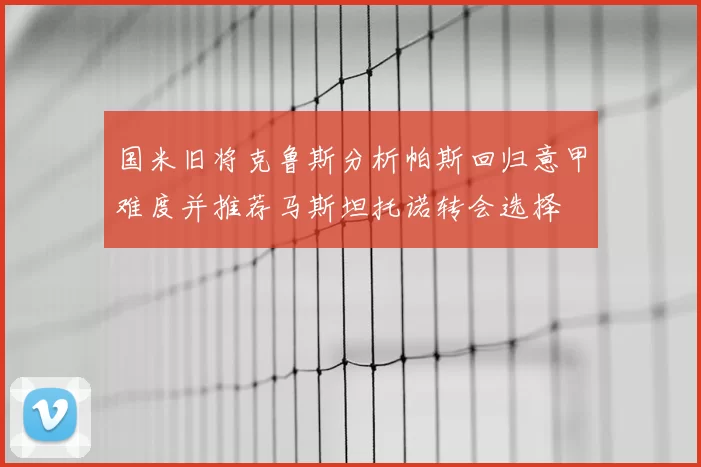国米旧将克鲁斯分析帕斯回归意甲难度并推荐马斯坦托诺转会选择