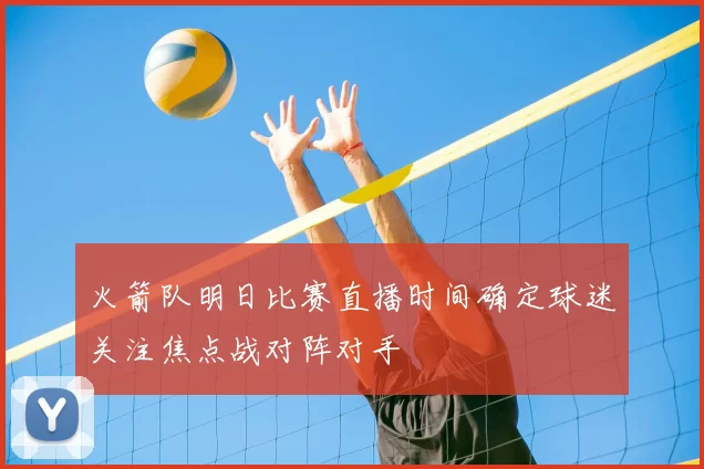 火箭队明日比赛直播时间确定球迷关注焦点战对阵对手