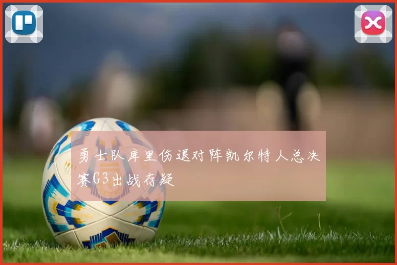 勇士队库里伤退对阵凯尔特人总决赛G3出战存疑