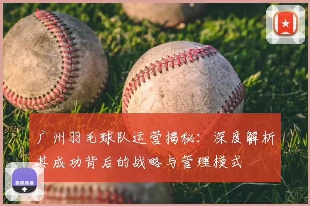 广州羽毛球队运营揭秘:深度解析其成功背后的战略与管理模式