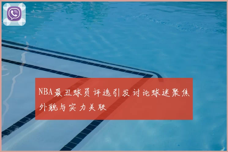 NBA最丑球员评选引发讨论球迷聚焦外貌与实力关联