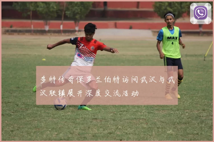 多特传奇保罗兰伯特访问武汉与武汉联镇展开深度交流活动