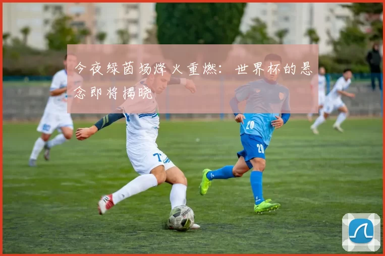 今夜绿茵场烽火重燃：世界杯的悬念即将揭晓