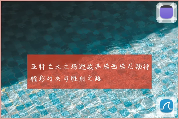 亚特兰大主场迎战弗诺西诺尼期待精彩对决与胜利之路