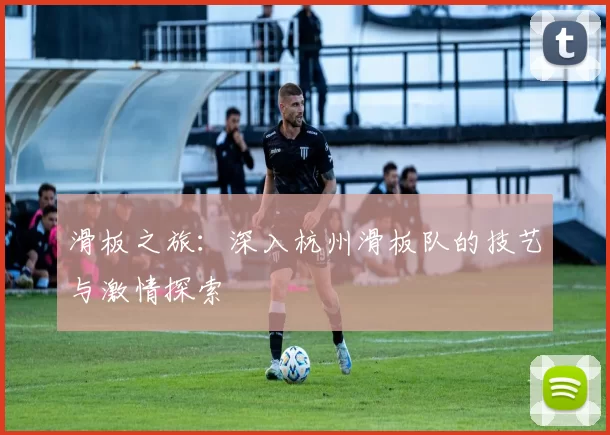 滑板之旅:深入杭州滑板队的技艺与激情探索