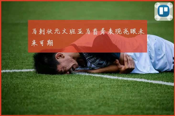 马刺状元文班亚马首秀表现亮眼未来可期