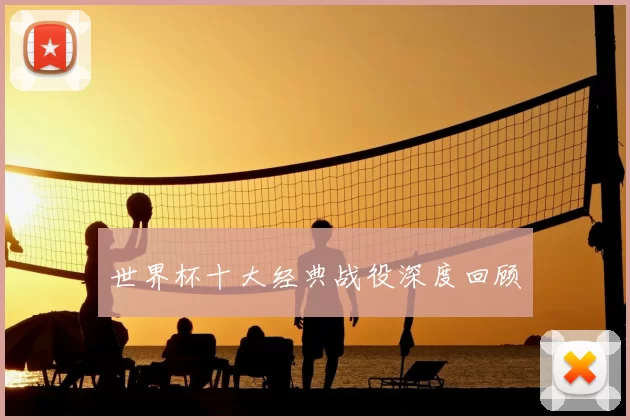 世界杯十大经典战役深度回顾