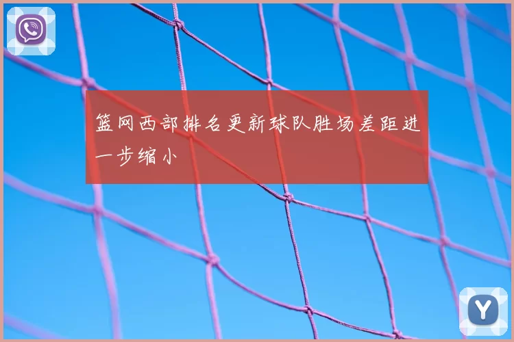 篮网西部排名更新球队胜场差距进一步缩小