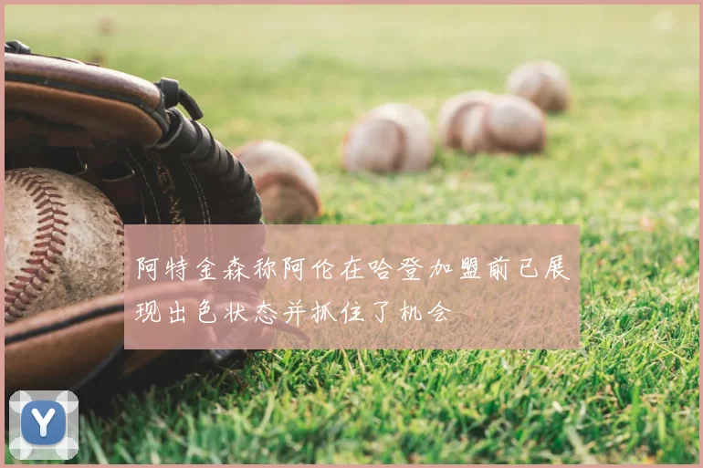 阿特金森称阿伦在哈登加盟前已展现出色状态并抓住了机会
