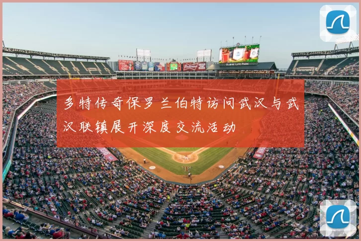 多特传奇保罗兰伯特访问武汉与武汉联镇展开深度交流活动