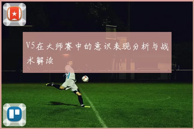 V5在大师赛中的意识表现分析与战术解读
