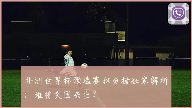 非洲世界杯预选赛积分榜独家解析:谁将突围而出?