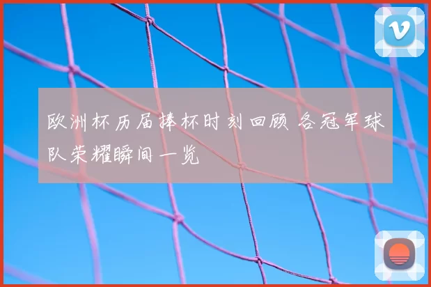 欧洲杯历届捧杯时刻回顾 各冠军球队荣耀瞬间一览