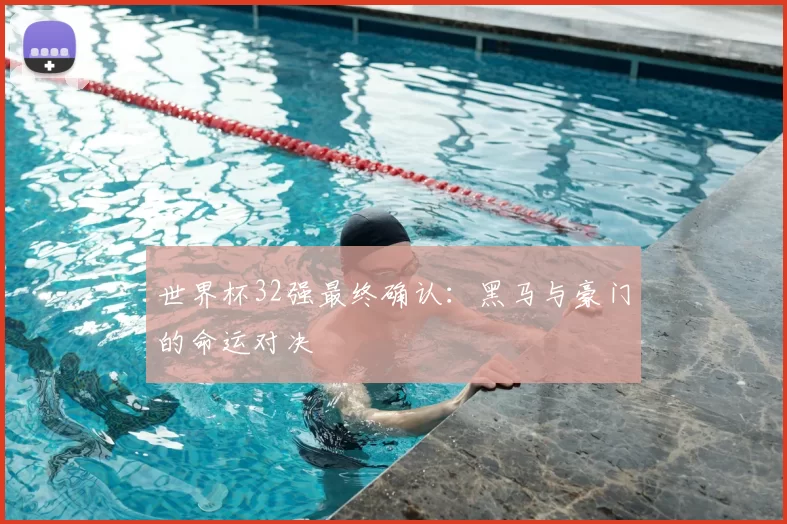 世界杯32强最终确认:黑马与豪门的命运对决