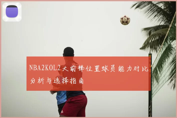 NBA2KOL2大前锋位置球员能力对比分析与选择指南