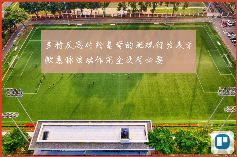 多特反思对约基奇的犯规行为表示歉意称该动作完全没有必要